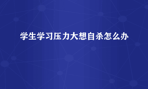 学生学习压力大想自杀怎么办