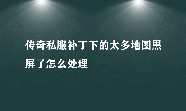 传奇私服补丁下的太多地图黑屏了怎么处理