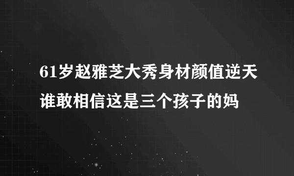 61岁赵雅芝大秀身材颜值逆天谁敢相信这是三个孩子的妈