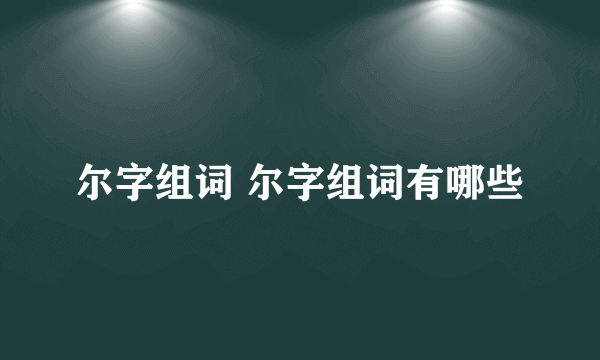 尔字组词 尔字组词有哪些