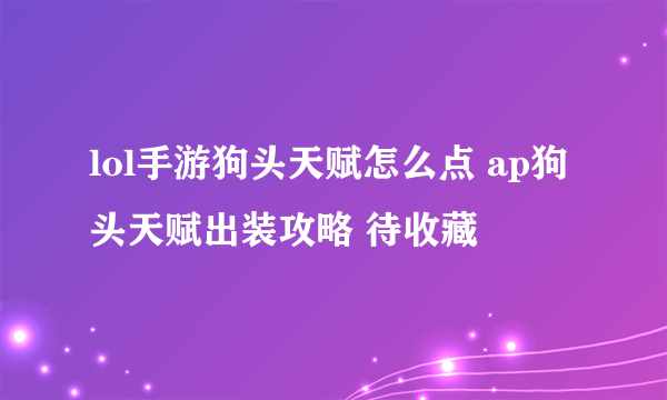 lol手游狗头天赋怎么点 ap狗头天赋出装攻略 待收藏