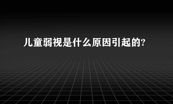 儿童弱视是什么原因引起的?