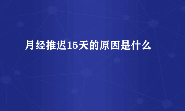 月经推迟15天的原因是什么