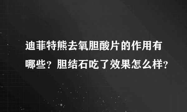 迪菲特熊去氧胆酸片的作用有哪些？胆结石吃了效果怎么样？