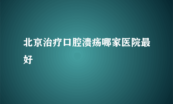 北京治疗口腔溃疡哪家医院最好