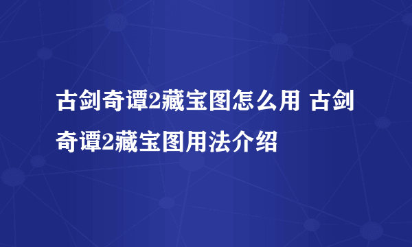 古剑奇谭2藏宝图怎么用 古剑奇谭2藏宝图用法介绍