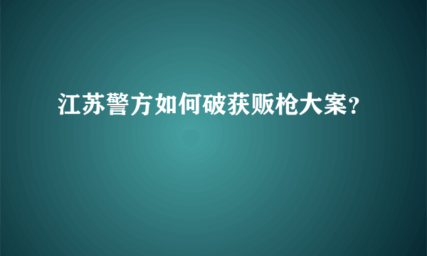 江苏警方如何破获贩枪大案？