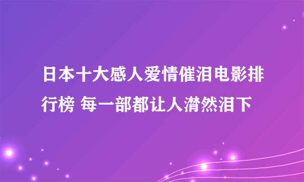 日本十大感人爱情催泪电影排行榜 每一部都让人潸然泪下