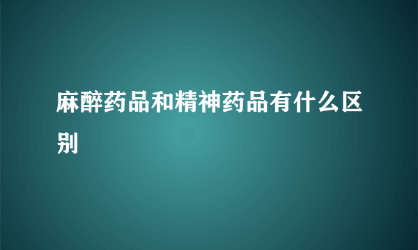 麻醉药品和精神药品有什么区别