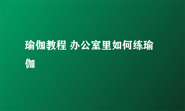 瑜伽教程 办公室里如何练瑜伽