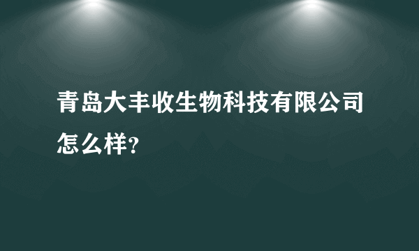 青岛大丰收生物科技有限公司怎么样？