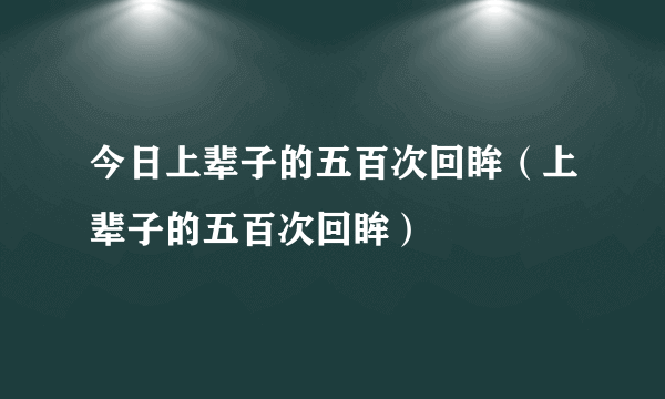 今日上辈子的五百次回眸（上辈子的五百次回眸）