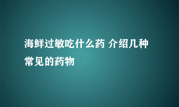 海鲜过敏吃什么药 介绍几种常见的药物