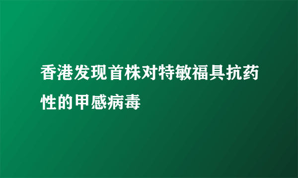 香港发现首株对特敏福具抗药性的甲感病毒