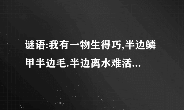 谜语:我有一物生得巧,半边鳞甲半边毛.半边离水难活命,半边入水命难保.