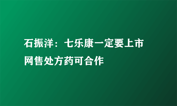 石振洋：七乐康一定要上市 网售处方药可合作