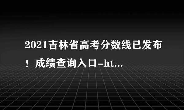 2021吉林省高考分数线已发布！成绩查询入口-http://zsb.jledu.gov.cn/