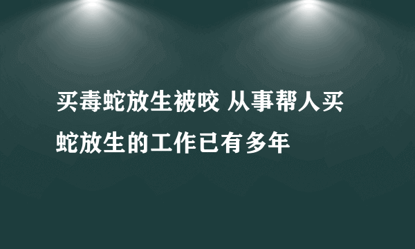 买毒蛇放生被咬 从事帮人买蛇放生的工作已有多年