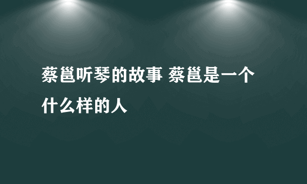 蔡邕听琴的故事 蔡邕是一个什么样的人