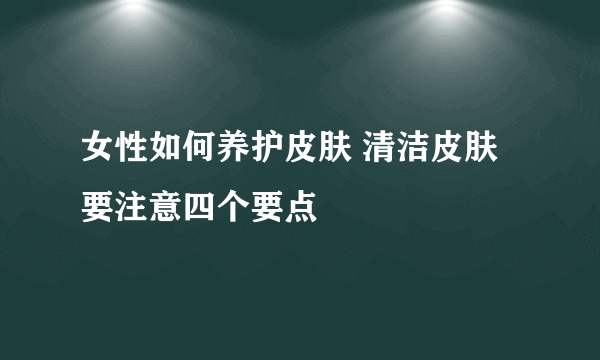 女性如何养护皮肤 清洁皮肤要注意四个要点