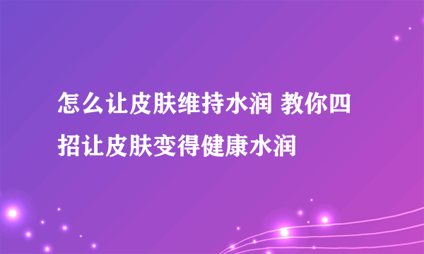 怎么让皮肤维持水润 教你四招让皮肤变得健康水润