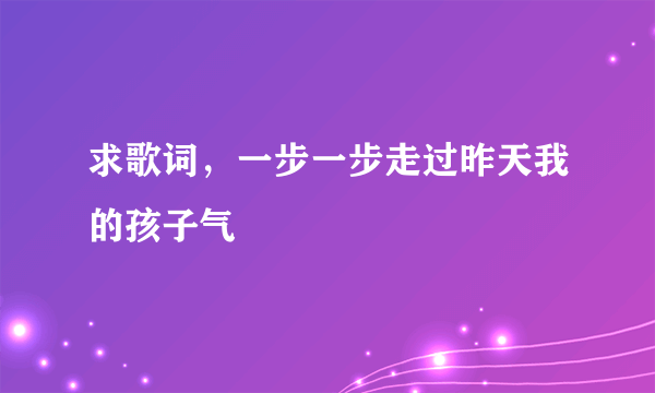 求歌词，一步一步走过昨天我的孩子气