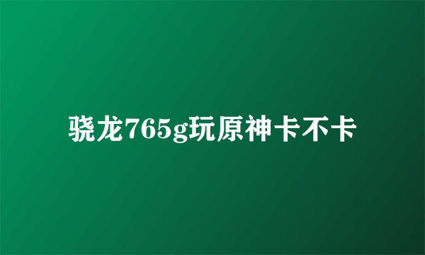 骁龙765g玩原神卡不卡