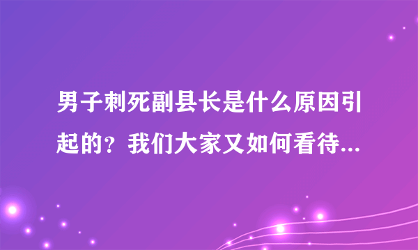 男子刺死副县长是什么原因引起的？我们大家又如何看待这件事情？