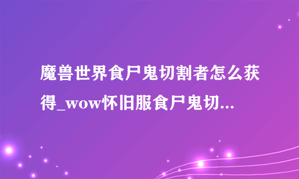 魔兽世界食尸鬼切割者怎么获得_wow怀旧服食尸鬼切割者获得方法_飞外网游