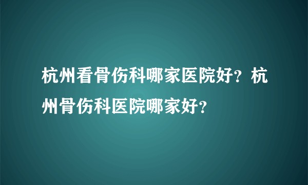 杭州看骨伤科哪家医院好？杭州骨伤科医院哪家好？