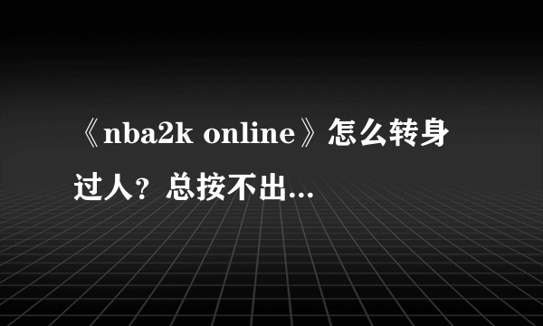 《nba2k online》怎么转身过人？总按不出来啊，说详细点。