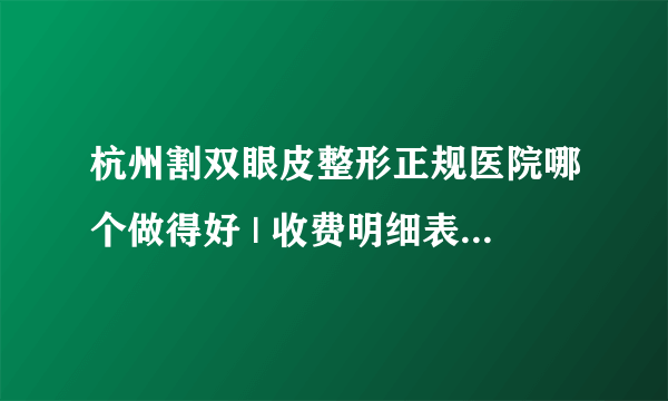 杭州割双眼皮整形正规医院哪个做得好 | 收费明细表汇总_我想在做双眼皮哪个医院好？