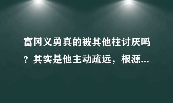 富冈义勇真的被其他柱讨厌吗？其实是他主动疏远，根源在锖兔身上