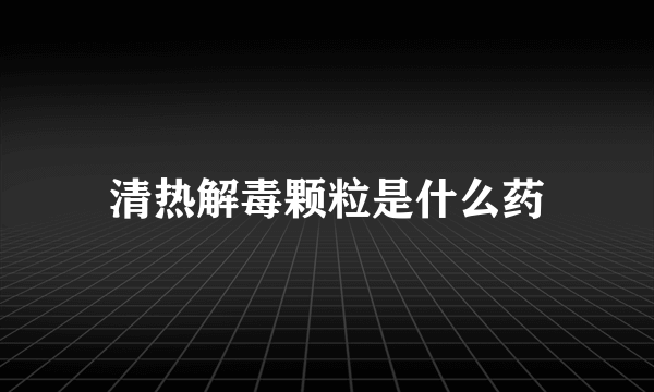 清热解毒颗粒是什么药