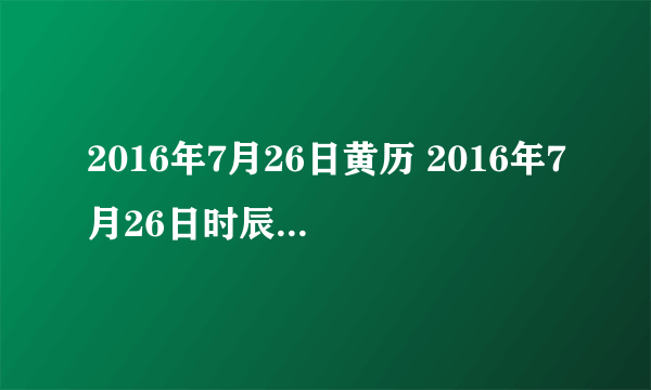 2016年7月26日黄历 2016年7月26日时辰凶吉查询