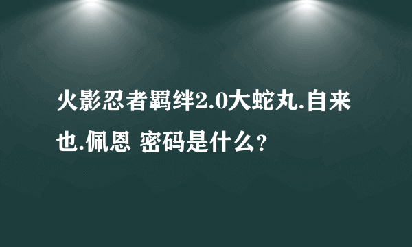 火影忍者羁绊2.0大蛇丸.自来也.佩恩 密码是什么？