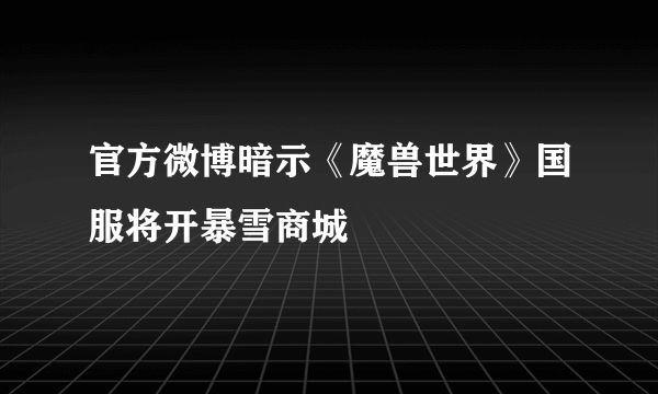 官方微博暗示《魔兽世界》国服将开暴雪商城