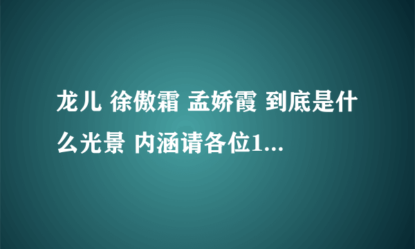 龙儿 徐傲霜 孟娇霞 到底是什么光景 内涵请各位14 各位屌 讲清楚了再说