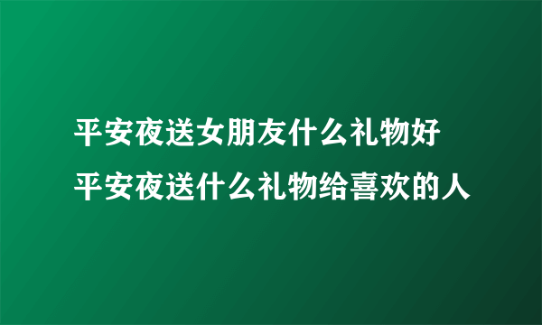 平安夜送女朋友什么礼物好 平安夜送什么礼物给喜欢的人