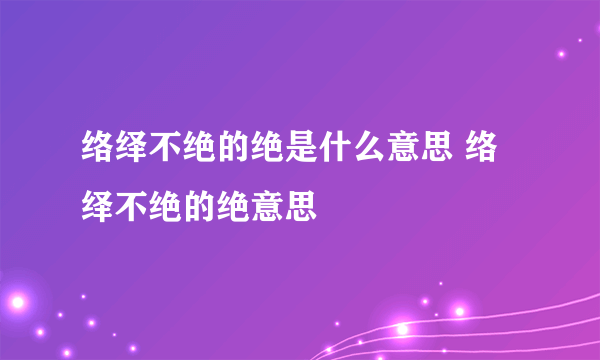 络绎不绝的绝是什么意思 络绎不绝的绝意思