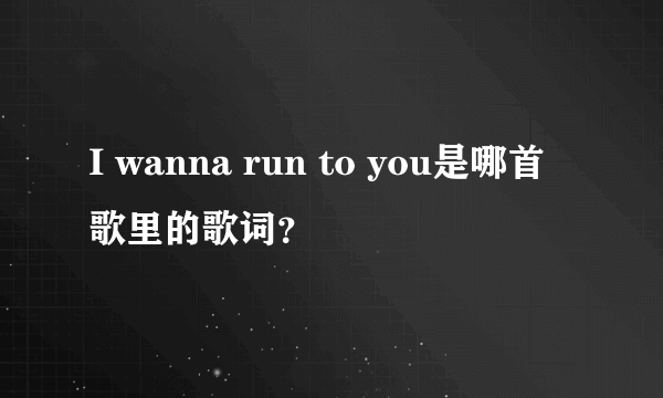 I wanna run to you是哪首歌里的歌词？