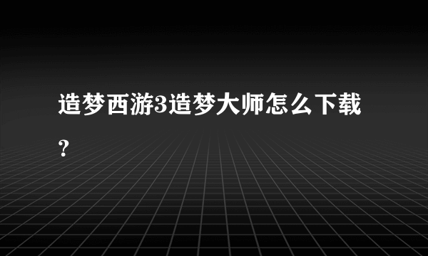 造梦西游3造梦大师怎么下载？