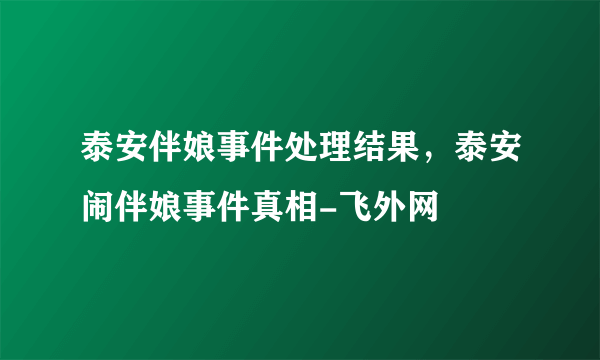 泰安伴娘事件处理结果，泰安闹伴娘事件真相-飞外网