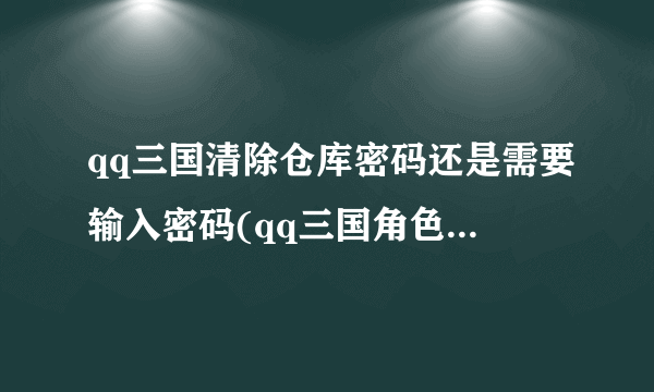 qq三国清除仓库密码还是需要输入密码(qq三国角色密码清除)