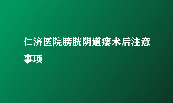 仁济医院膀胱阴道瘘术后注意事项