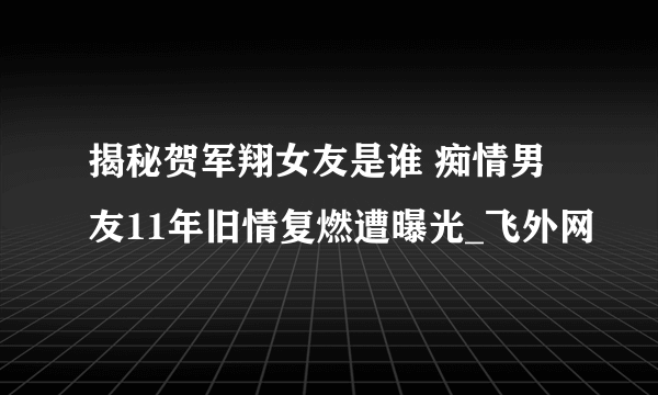 揭秘贺军翔女友是谁 痴情男友11年旧情复燃遭曝光_飞外网