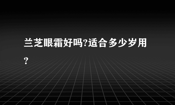 兰芝眼霜好吗?适合多少岁用？