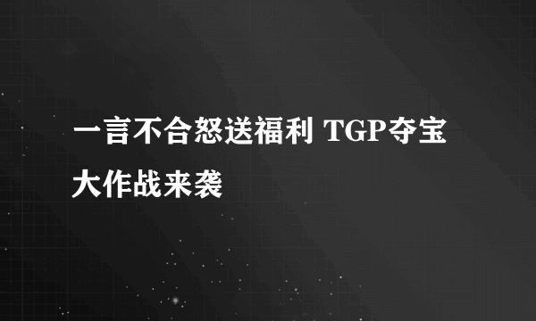 一言不合怒送福利 TGP夺宝大作战来袭