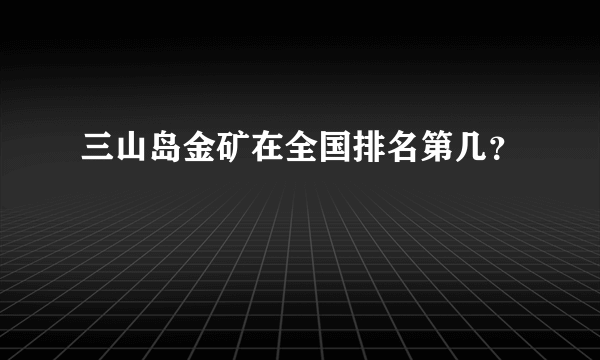 三山岛金矿在全国排名第几？