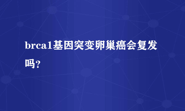 brca1基因突变卵巢癌会复发吗？